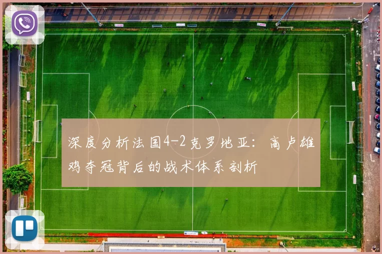 深度分析法国4-2克罗地亚:高卢雄鸡夺冠背后的战术体系剖析