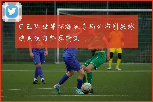 巴西队世界杯球衣号码公布引发球迷关注与阵容猜测