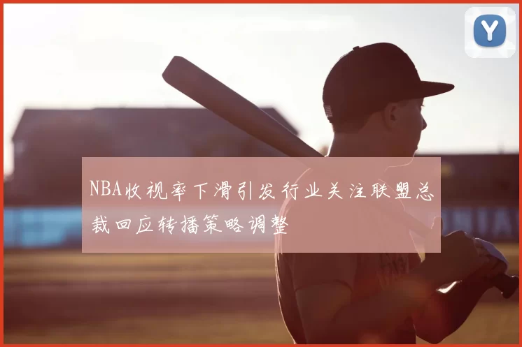 NBA收视率下滑引发行业关注联盟总裁回应转播策略调整