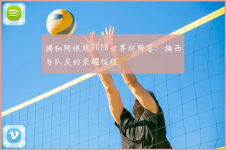 揭秘阿根廷2018世界杯阵容:梅西与队友的荣耀征程