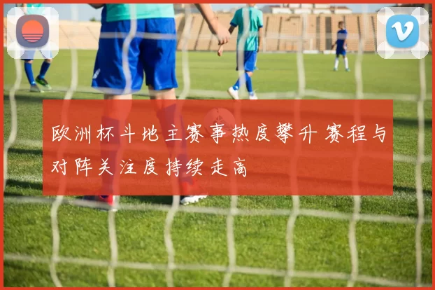 欧洲杯斗地主赛事热度攀升 赛程与对阵关注度持续走高