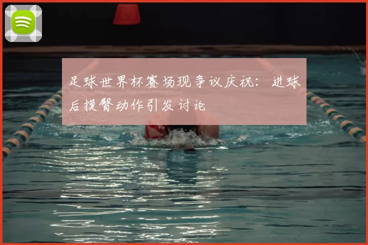 足球世界杯赛场现争议庆祝:进球后摸臀动作引发讨论