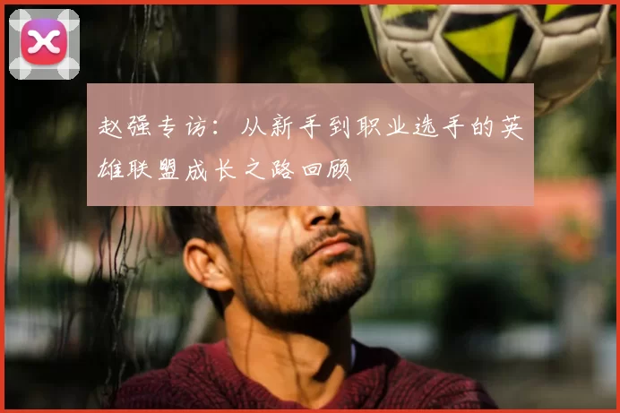 赵强专访：从新手到职业选手的英雄联盟成长之路回顾