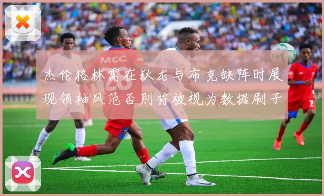 杰伦格林需在狄龙与布克缺阵时展现领袖风范否则将被视为数据刷子