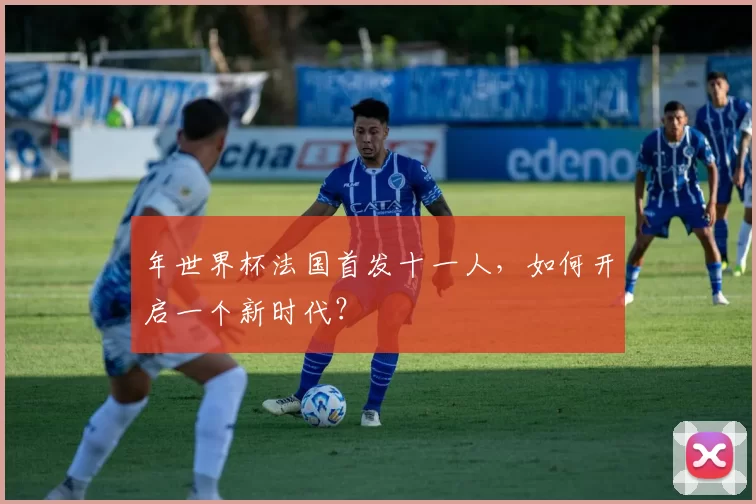 年世界杯法国首发十一人,如何开启一个新时代?