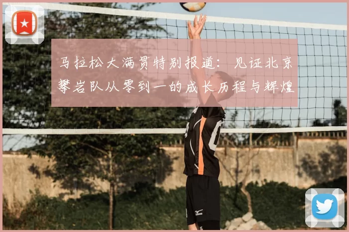 马拉松大满贯特别报道：见证北京攀岩队从零到一的成长历程与辉煌成就