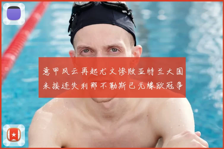 意甲风云再起尤文惨败亚特兰大国米接连失利那不勒斯已无缘欧冠争夺