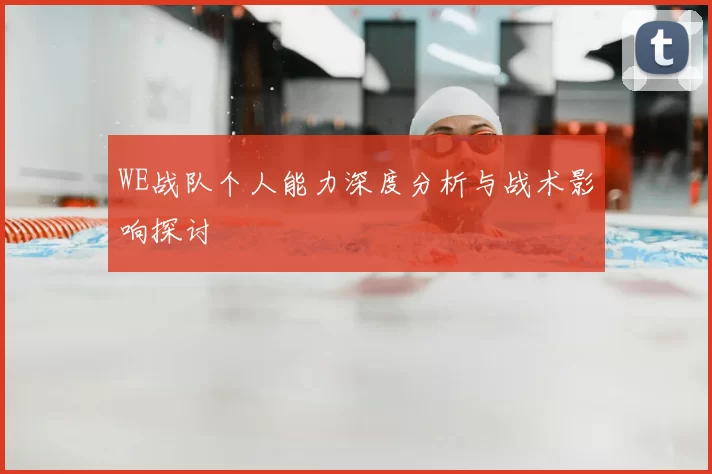 WE战队个人能力深度分析与战术影响探讨