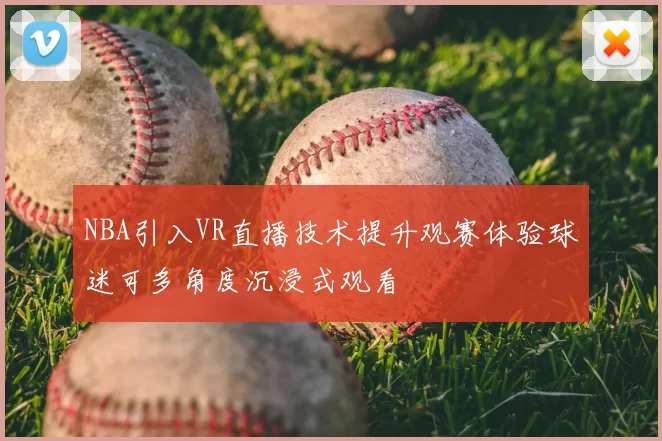 NBA引入VR直播技术提升观赛体验球迷可多角度沉浸式观看