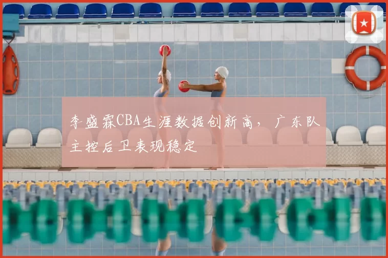 李盛霖CBA生涯数据创新高，广东队主控后卫表现稳定