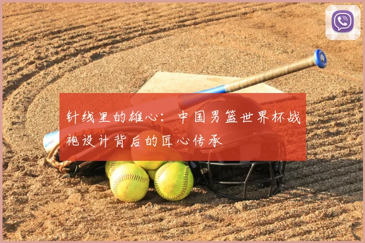 针线里的雄心:中国男篮世界杯战袍设计背后的匠心传承