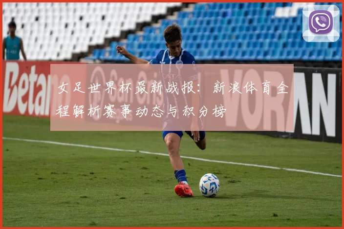 女足世界杯最新战报：新浪体育全程解析赛事动态与积分榜