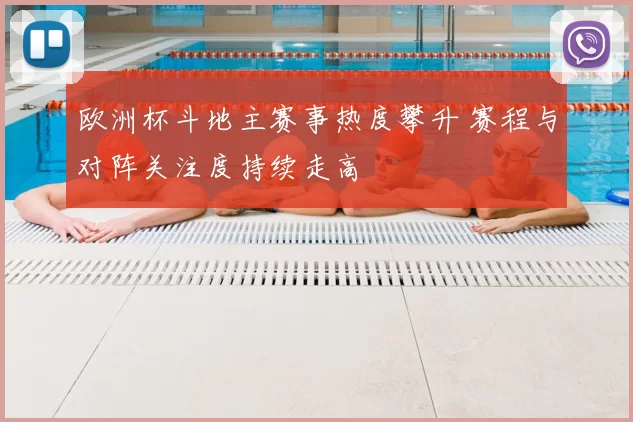欧洲杯斗地主赛事热度攀升 赛程与对阵关注度持续走高
