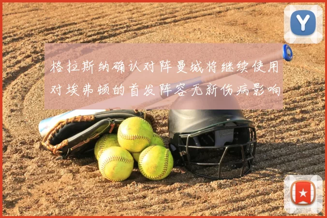格拉斯纳确认对阵曼城将继续使用对埃弗顿的首发阵容无新伤病影响