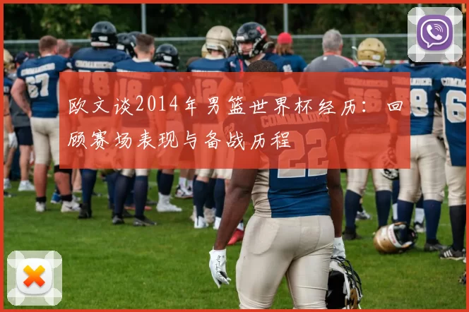 欧文谈2014年男篮世界杯经历:回顾赛场表现与备战历程