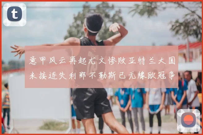 意甲风云再起尤文惨败亚特兰大国米接连失利那不勒斯已无缘欧冠争夺