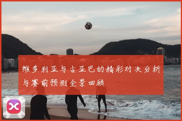 维多利亚与古亚巴的精彩对决分析与赛前预测全景回顾