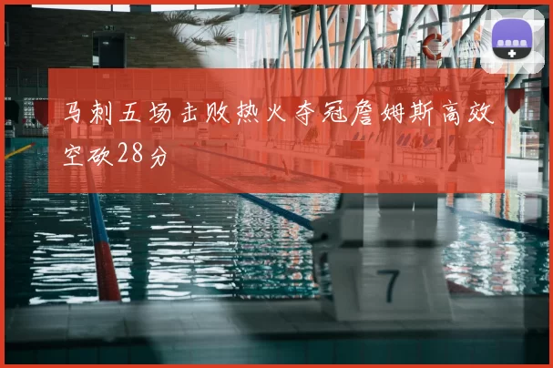 马刺五场击败热火夺冠詹姆斯高效空砍28分
