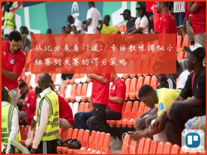 从比分表看门道:专访教练揭秘小组赛到决赛的得分策略