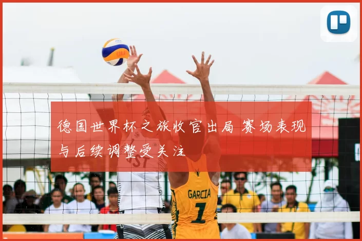 德国世界杯之旅收官出局 赛场表现与后续调整受关注