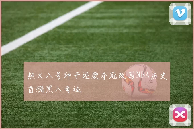 热火八号种子逆袭夺冠改写NBA历史首现黑八奇迹