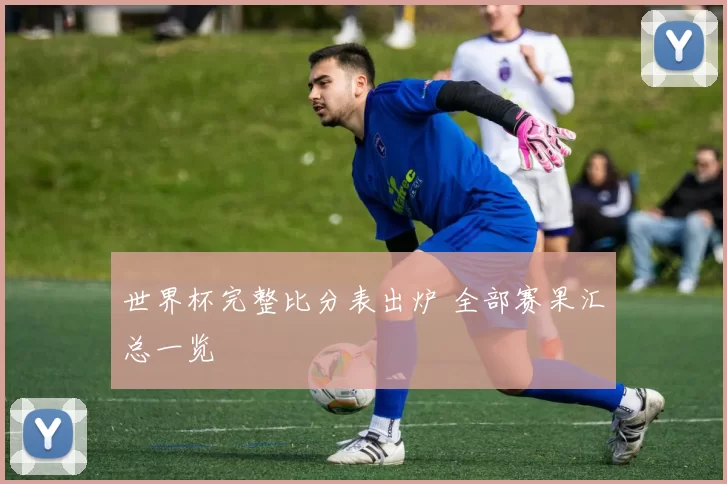 世界杯完整比分表出炉 全部赛果汇总一览