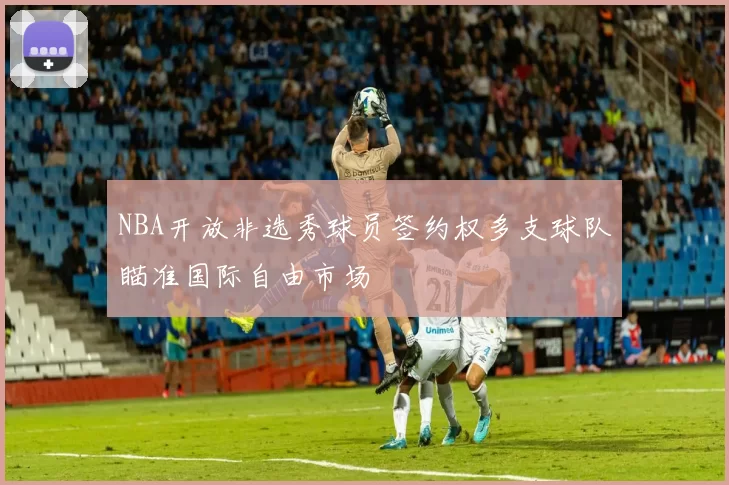 NBA开放非选秀球员签约权多支球队瞄准国际自由市场