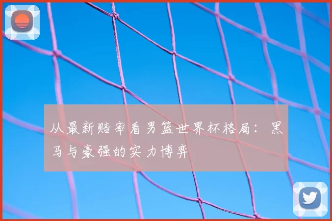 从最新赔率看男篮世界杯格局:黑马与豪强的实力博弈