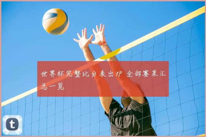 世界杯完整比分表出炉 全部赛果汇总一览
