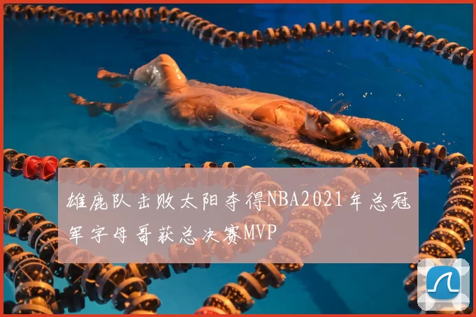 雄鹿队击败太阳夺得NBA2021年总冠军字母哥获总决赛MVP