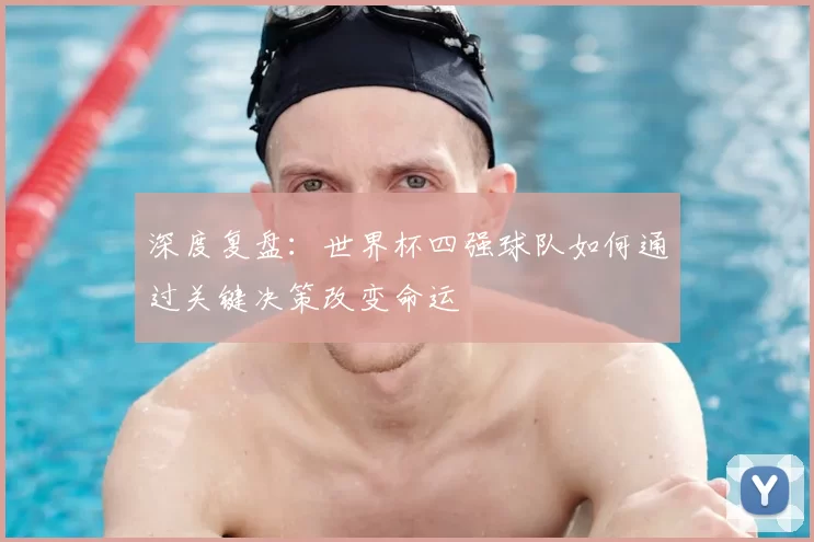 深度复盘:世界杯四强球队如何通过关键决策改变命运