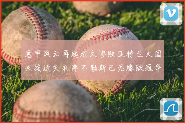 意甲风云再起尤文惨败亚特兰大国米接连失利那不勒斯已无缘欧冠争夺