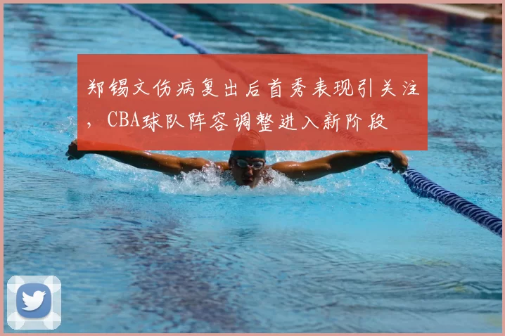 郑锡文伤病复出后首秀表现引关注,CBA球队阵容调整进入新阶段