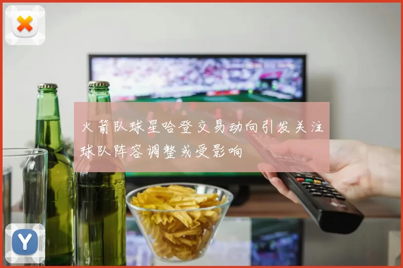 火箭队球星哈登交易动向引发关注球队阵容调整或受影响