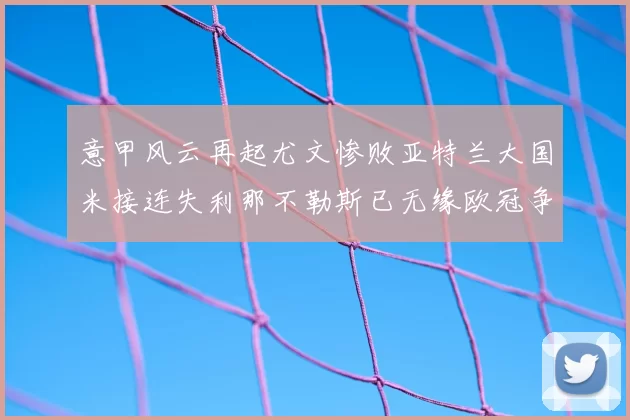 意甲风云再起尤文惨败亚特兰大国米接连失利那不勒斯已无缘欧冠争夺
