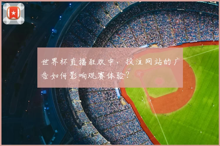 世界杯直播狂欢中,投注网站的广告如何影响观赛体验?