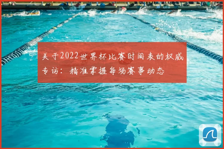 关于2022世界杯比赛时间表的权威专访：精准掌握每场赛事动态