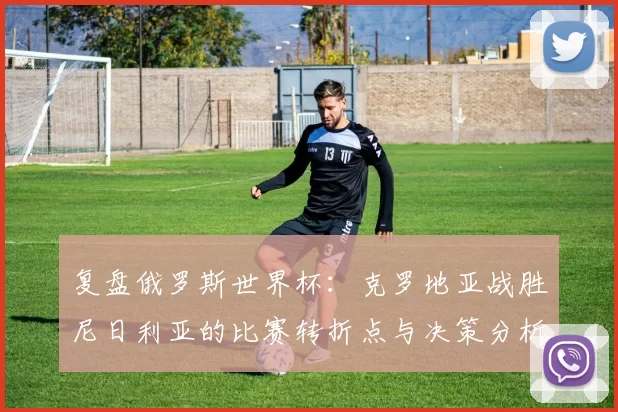 复盘俄罗斯世界杯：克罗地亚战胜尼日利亚的比赛转折点与决策分析