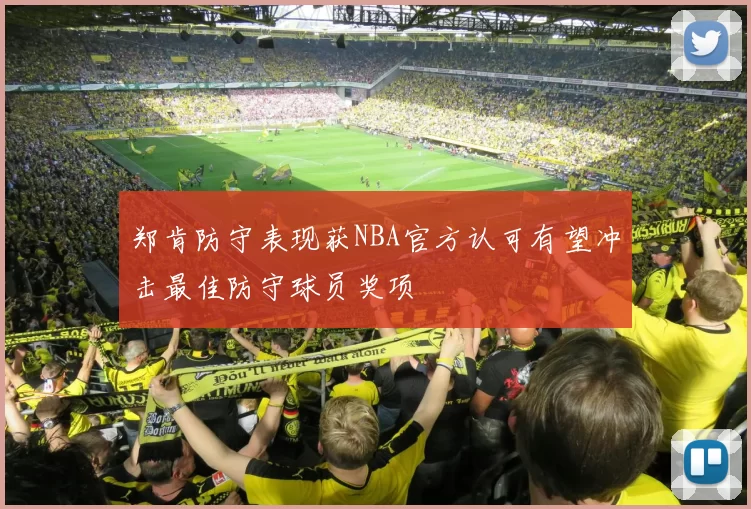 郑肯防守表现获NBA官方认可有望冲击最佳防守球员奖项