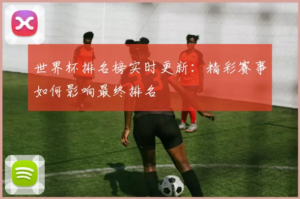 世界杯排名榜实时更新：精彩赛事如何影响最终排名