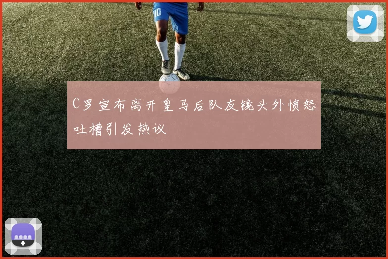 C罗宣布离开皇马后队友镜头外愤怒吐槽引发热议