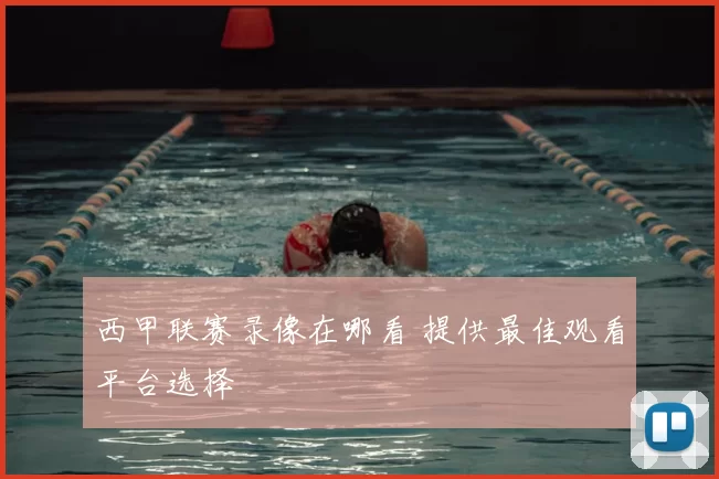 西甲联赛录像在哪看 提供最佳观看平台选择