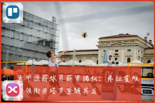 意甲顶薪球员薪资揭秘:弗拉霍维奇领衔劳塔罗紧随其后