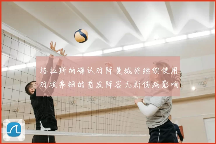 格拉斯纳确认对阵曼城将继续使用对埃弗顿的首发阵容无新伤病影响