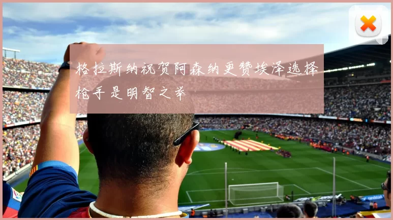 格拉斯纳祝贺阿森纳更赞埃泽选择枪手是明智之举