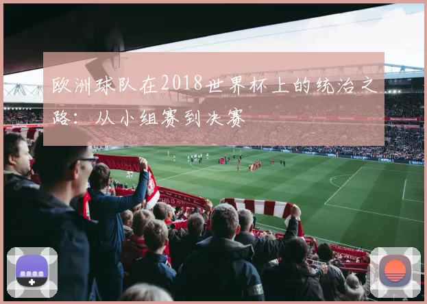 欧洲球队在2018世界杯上的统治之路:从小组赛到决赛