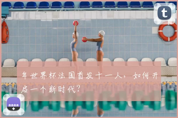 年世界杯法国首发十一人，如何开启一个新时代？