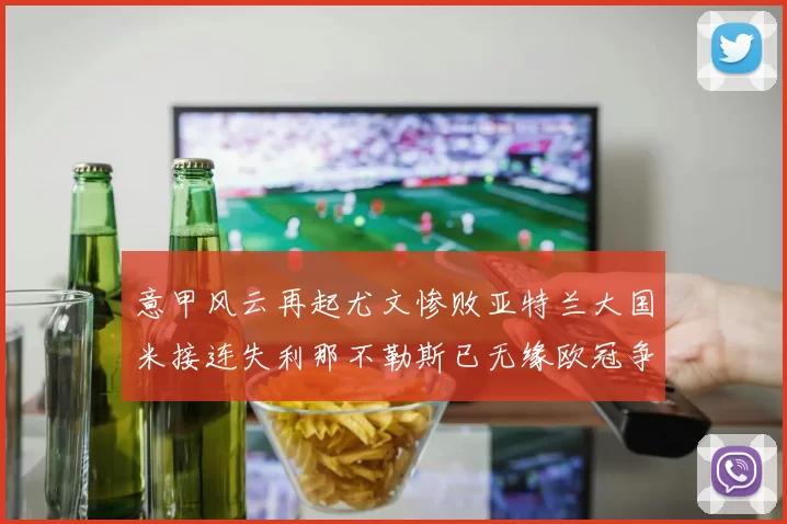 意甲风云再起尤文惨败亚特兰大国米接连失利那不勒斯已无缘欧冠争夺