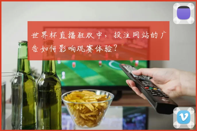 世界杯直播狂欢中，投注网站的广告如何影响观赛体验？