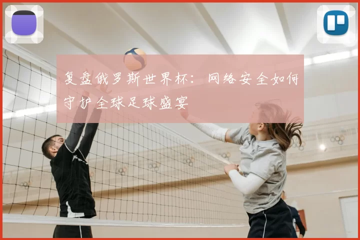 复盘俄罗斯世界杯：网络安全如何守护全球足球盛宴